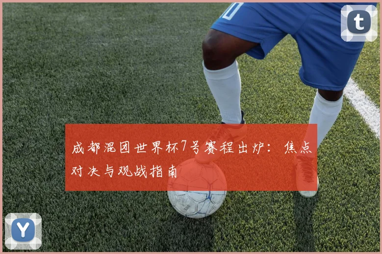 成都混团世界杯7号赛程出炉:焦点对决与观战指南