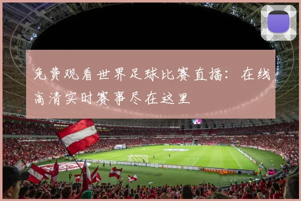 免费观看世界足球比赛直播：在线高清实时赛事尽在这里