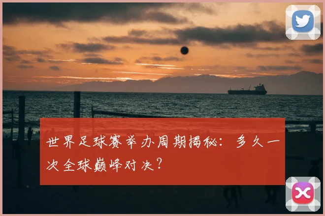 世界足球赛举办周期揭秘：多久一次全球巅峰对决？
