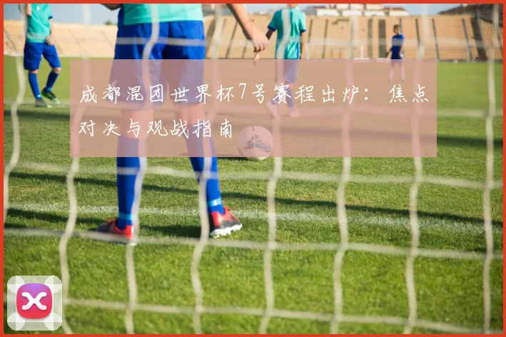 成都混团世界杯7号赛程出炉：焦点对决与观战指南
