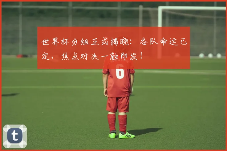 世界杯分组正式揭晓:各队命运已定,焦点对决一触即发!