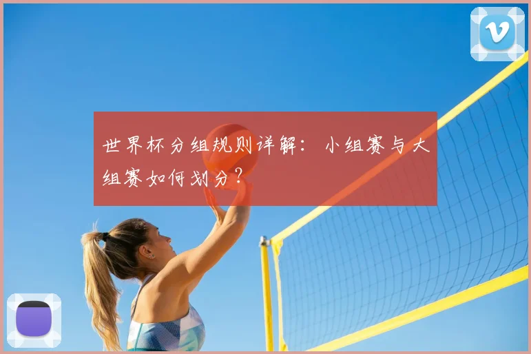 世界杯分组规则详解:小组赛与大组赛如何划分?