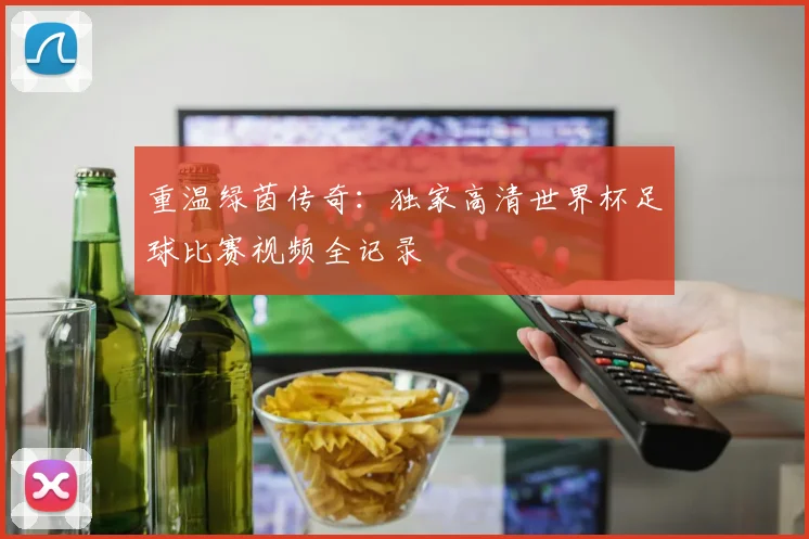 重温绿茵传奇：独家高清世界杯足球比赛视频全记录