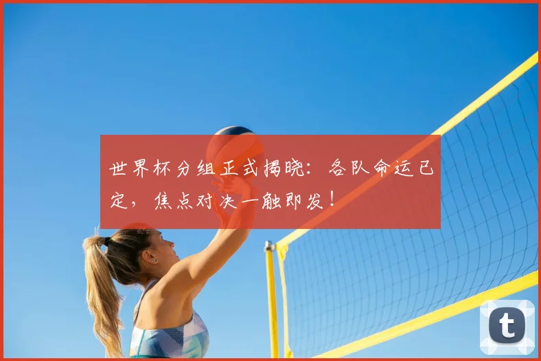世界杯分组正式揭晓：各队命运已定，焦点对决一触即发！