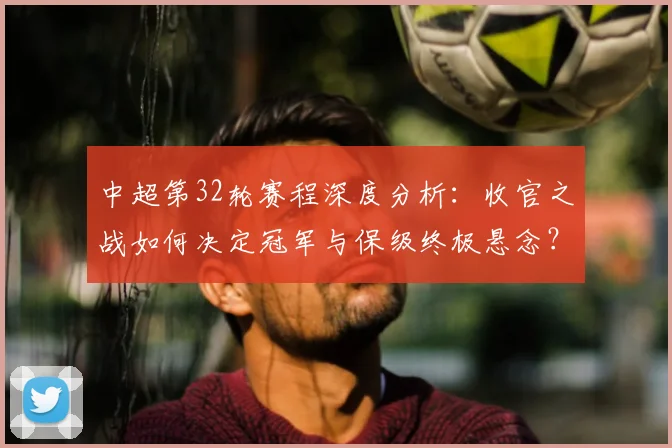 中超第32轮赛程深度分析：收官之战如何决定冠军与保级终极悬念？_20260610190505