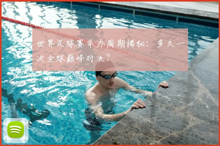 世界足球赛举办周期揭秘:多久一次全球巅峰对决?